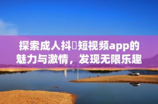 探索成人抖抈短视频app的魅力与激情，发现无限乐趣新体验