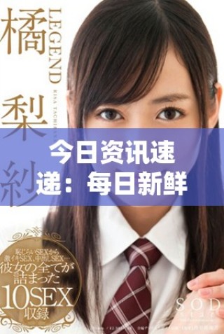 今日资讯速递：每日新鲜看点全面更新分享