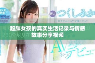 超胖女孩的真实生活记录与情感故事分享视频