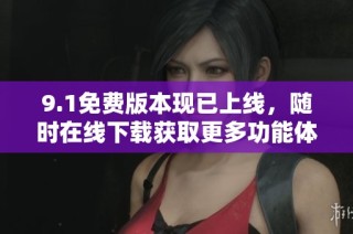 9.1免费版本现已上线，随时在线下载获取更多功能体验