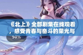 《北上》全部剧集在线观看，感受青春与奋斗的荣光与泪水