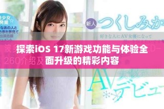 探索iOS 17新游戏功能与体验全面升级的精彩内容