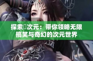 探索囧次元：带你领略无限搞笑与奇幻的次元世界