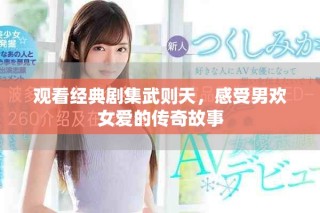 观看经典剧集武则天，感受男欢女爱的传奇故事