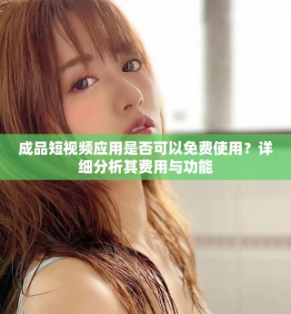 成品短视频应用是否可以免费使用？详细分析其费用与功能