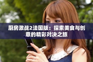 厨房激战2法国版：探索美食与创意的精彩对决之旅