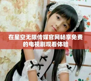 在星空无限传媒官网畅享免费的电视剧观看体验