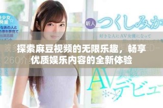 探索麻豆视频的无限乐趣，畅享优质娱乐内容的全新体验