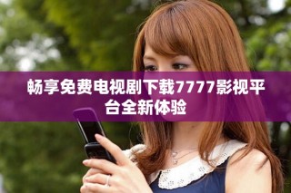 畅享免费电视剧下载7777影视平台全新体验