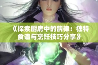 《探索厨房中的韵律：独特食谱与烹饪技巧分享》