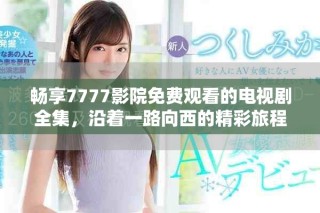 畅享7777影院免费观看的电视剧全集，沿着一路向西的精彩旅程
