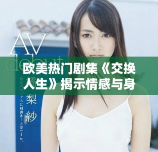 欧美热门剧集《交换人生》揭示情感与身份的深度交错与挑战