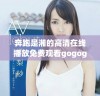 奔跑是湘的高清在线播放免费观看gogogo感受无尽激情与活力