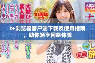 t+浏览器客户端下载及使用指南，助你畅享网络体验