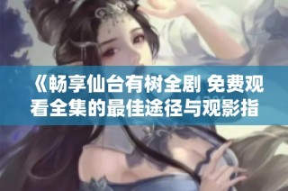 《畅享仙台有树全剧 免费观看全集的最佳途径与观影指南》