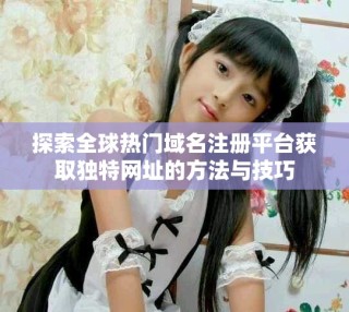 探索全球热门域名注册平台获取独特网址的方法与技巧