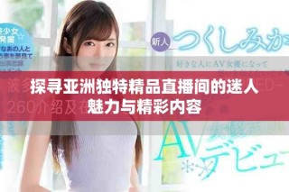 探寻亚洲独特精品直播间的迷人魅力与精彩内容