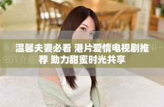 温馨夫妻必看 港片爱情电视剧推荐 助力甜蜜时光共享