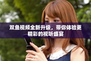 双鱼视频全新升级，带你体验更精彩的视听盛宴