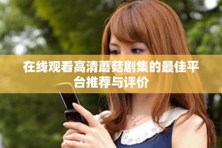 在线观看高清蘑菇剧集的最佳平台推荐与评价
