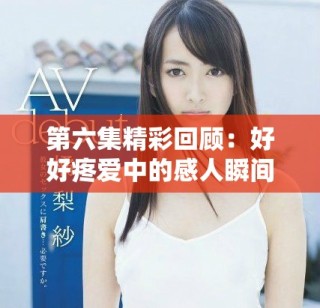 第六集精彩回顾：好好疼爱中的感人瞬间与角色发展分析