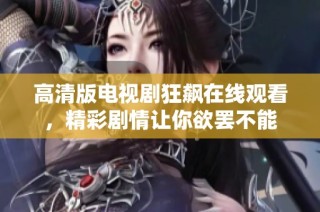 高清版电视剧狂飙在线观看，精彩剧情让你欲罢不能