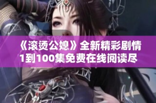 《滚烫公媳》全新精彩剧情1到100集免费在线阅读尽在这里
