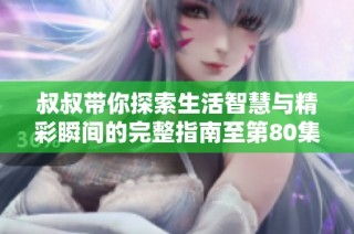 叔叔带你探索生活智慧与精彩瞬间的完整指南至第80集