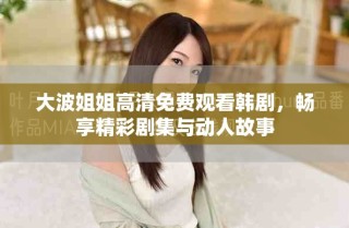 大波姐姐高清免费观看韩剧，畅享精彩剧集与动人故事