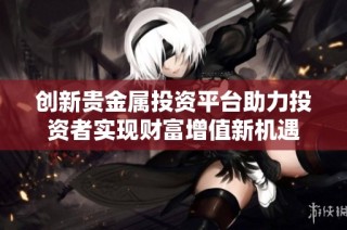 创新贵金属投资平台助力投资者实现财富增值新机遇
