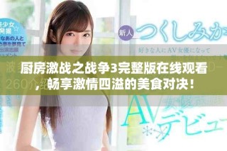 厨房激战之战争3完整版在线观看，畅享激情四溢的美食对决！