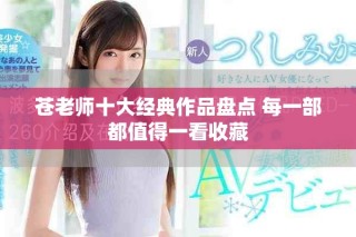 苍老师十大经典作品盘点 每一部都值得一看收藏