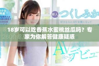 18岁可以吃香蕉水蜜桃丝瓜吗？专家为你解答健康疑惑