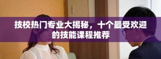 技校热门专业大揭秘，十个最受欢迎的技能课程推荐