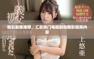 精彩剧集推荐，汇总热门电视剧和精彩视频内容