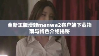 全新正版漫蛙manwa2客户端下载指南与特色介绍揭秘