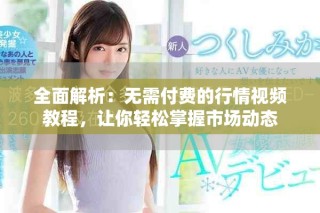 全面解析：无需付费的行情视频教程，让你轻松掌握市场动态