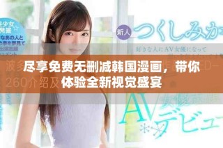 尽享免费无删减韩国漫画，带你体验全新视觉盛宴