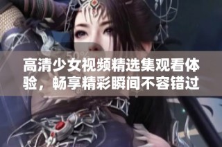 高清少女视频精选集观看体验，畅享精彩瞬间不容错过