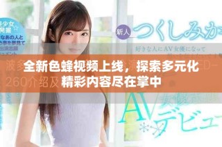 全新色蜂视频上线，探索多元化精彩内容尽在掌中