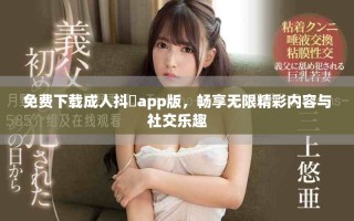 免费下载成人抖抈app版，畅享无限精彩内容与社交乐趣