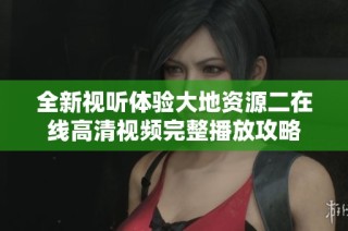 全新视听体验大地资源二在线高清视频完整播放攻略