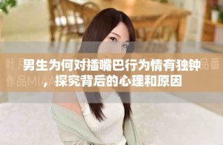 男生为何对插嘴巴行为情有独钟，探究背后的心理和原因