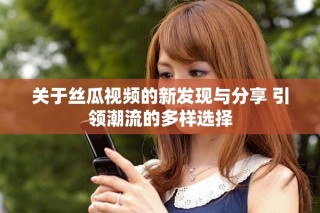 关于丝瓜视频的新发现与分享 引领潮流的多样选择