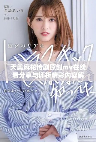 天美麻花传剧原创mv在线看分享与评析精彩内容解析