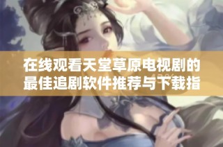 在线观看天堂草原电视剧的最佳追剧软件推荐与下载指南