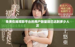 免费在线观影平台的用户数量现已达到多少人次