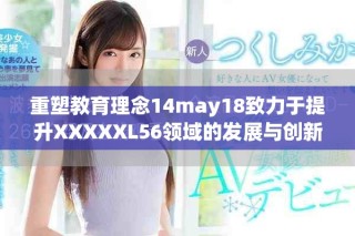 重塑教育理念14may18致力于提升XXXXXL56领域的发展与创新