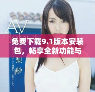 免费下载9.1版本安装包，畅享全新功能与体验
