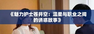 《魅力护士苍井空：温柔与职业之间的诱惑故事》